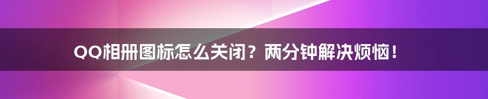 QQ相册图标怎么关闭?两分钟解决烦恼!