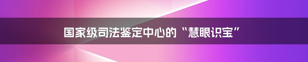 国家级司法鉴定中心的“慧眼识宝”