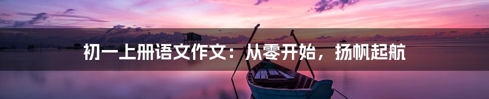 初一上册语文作文:从零开始,扬帆起航