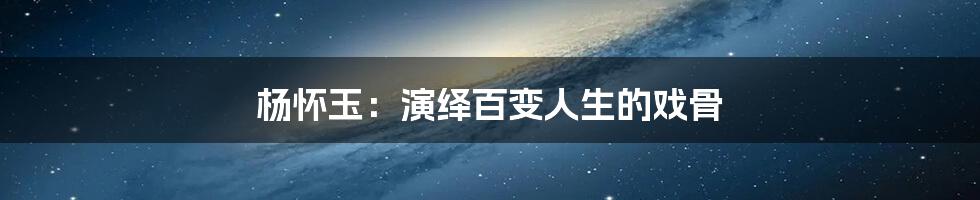 杨怀玉:演绎百变人生的戏骨