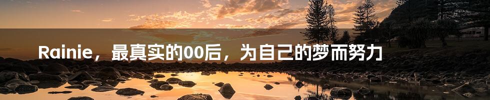Rainie,最真实的00后,为自己的梦而努力