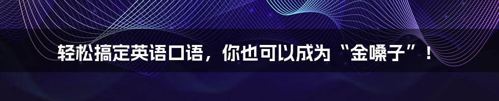 轻松搞定英语口语，你也可以成为“金嗓子”！