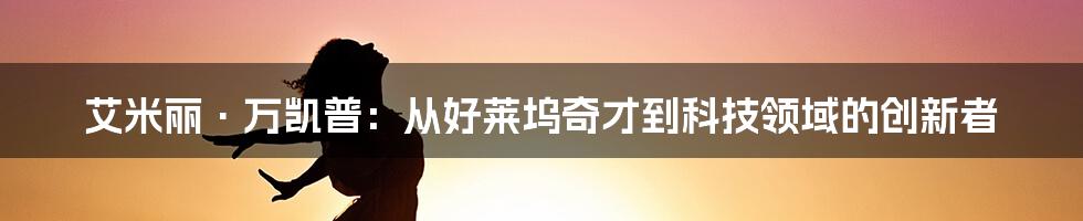 艾米丽·万凯普:从好莱坞奇才到科技领域的创新者