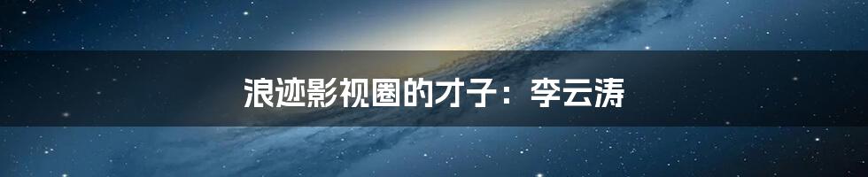 浪迹影视圈的才子:李云涛