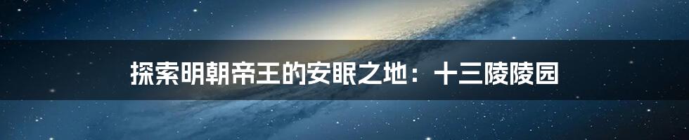 探索明朝帝王的安眠之地:十三陵陵园