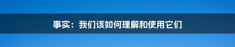 事实：我们该如何理解和使用它们
