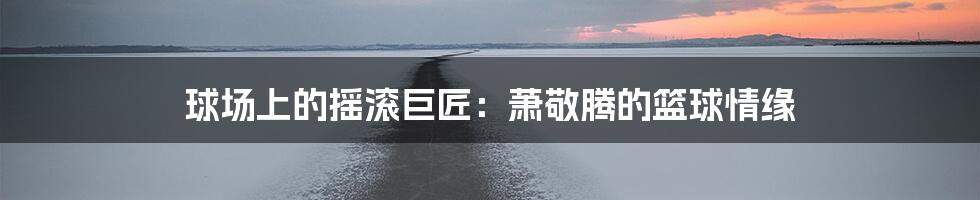 球场上的摇滚巨匠:萧敬腾的篮球情缘