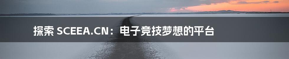 探索 SCEEA.CN:电子竞技梦想的平台