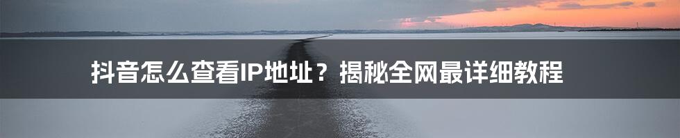 抖音怎么查看IP地址？揭秘全网最详细教程