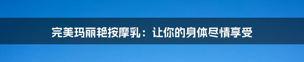 完美玛丽艳按摩乳:让你的身体尽情享受