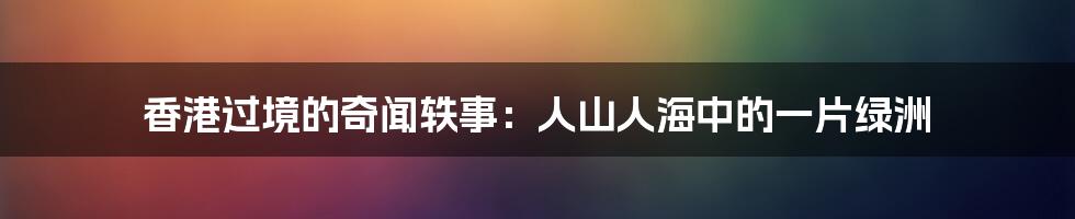 香港过境的奇闻轶事:人山人海中的一片绿洲
