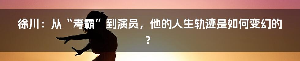 徐川:从“考霸”到演员,他的人生轨迹是如何变幻的?