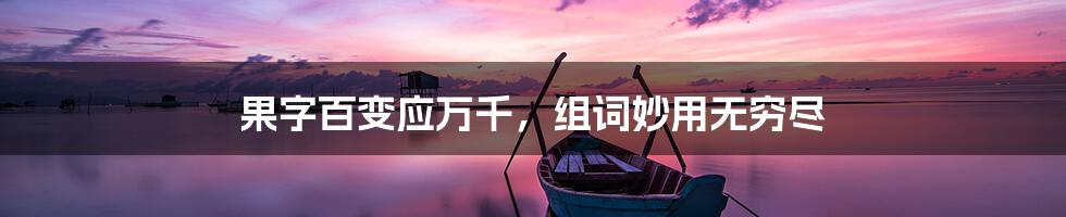 果字百变应万千,组词妙用无穷尽