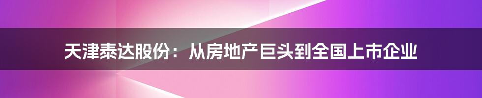 天津泰达股份:从房地产巨头到全国上市企业