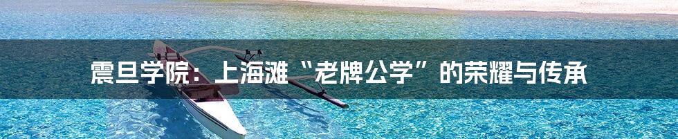 震旦学院：上海滩“老牌公学”的荣耀与传承