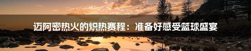 迈阿密热火的炽热赛程:准备好感受篮球盛宴