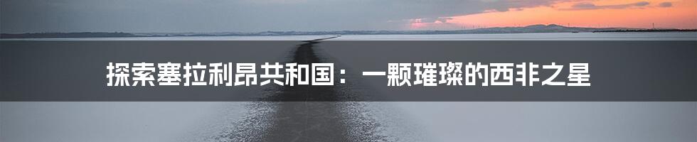 探索塞拉利昂共和国:一颗璀璨的西非之星