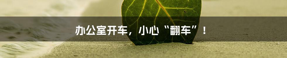 办公室开车,小心“翻车”!