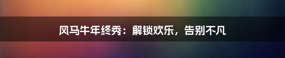 风马牛年终秀:解锁欢乐,告别不凡