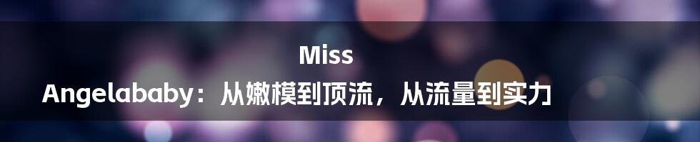 Miss Angelababy:从嫩模到顶流,从流量到实力