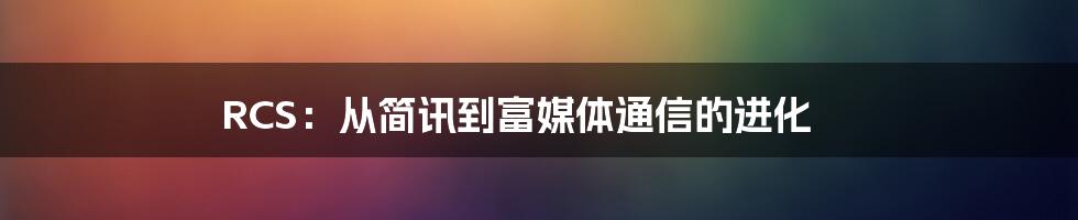 RCS：从简讯到富媒体通信的进化