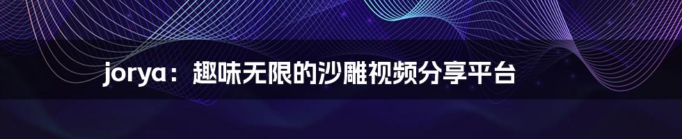 jorya:趣味无限的沙雕视频分享平台
