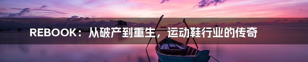 REBOOK:从破产到重生,运动鞋行业的传奇