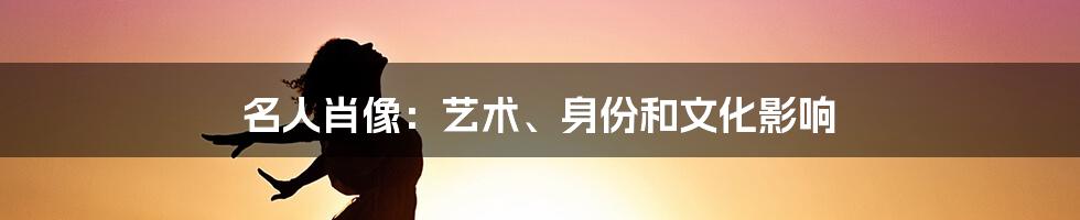 名人肖像:艺术、身份和文化影响