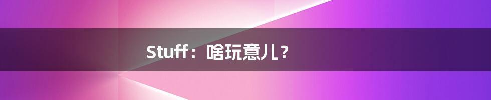 Stuff:啥玩意儿?
