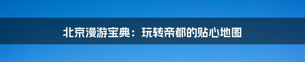 北京漫游宝典:玩转帝都的贴心地图