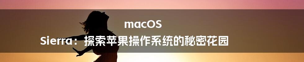 macOS Sierra:探索苹果操作系统的秘密花园