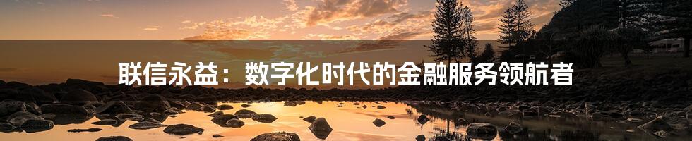 联信永益:数字化时代的金融服务领航者