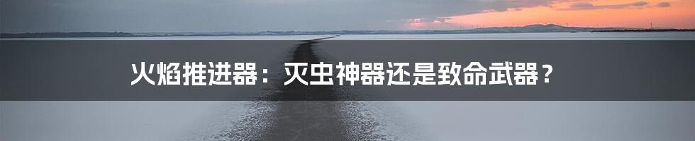 火焰推进器：灭虫神器还是致命武器？