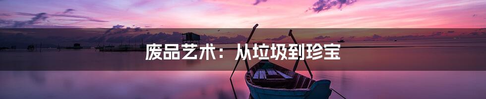 废品艺术:从垃圾到珍宝