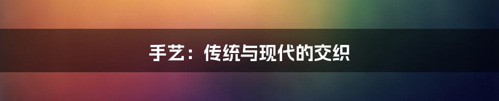 手艺:传统与现代的交织