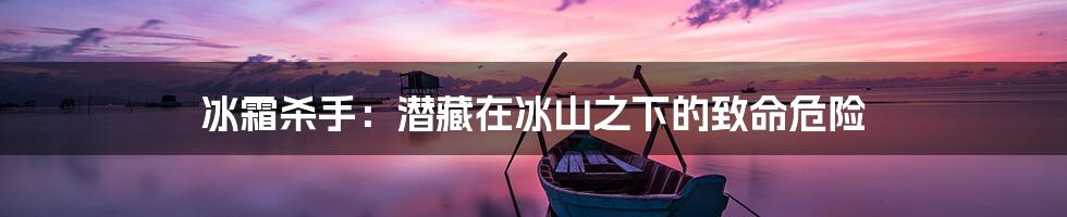冰霜杀手:潜藏在冰山之下的致命危险