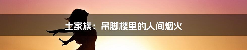 土家族:吊脚楼里的人间烟火