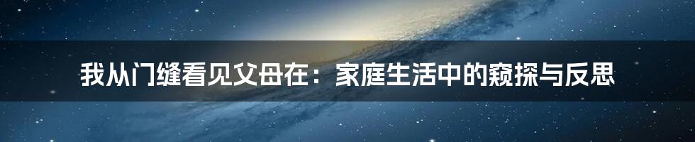 我从门缝看见父母在:家庭生活中的窥探与反思