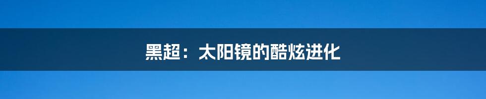 黑超:太阳镜的酷炫进化