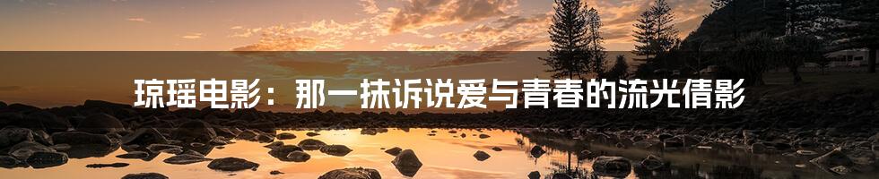 琼瑶电影:那一抹诉说爱与青春的流光倩影