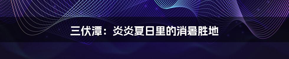 三伏潭:炎炎夏日里的消暑胜地