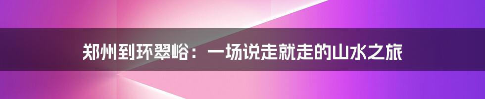 郑州到环翠峪:一场说走就走的山水之旅
