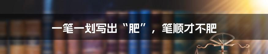 一笔一划写出“肥”,笔顺才不肥