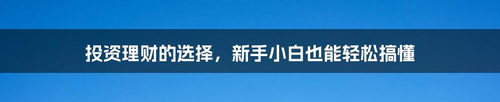 投资理财的选择，新手小白也能轻松搞懂