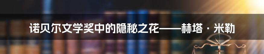 诺贝尔文学奖中的隐秘之花——赫塔·米勒