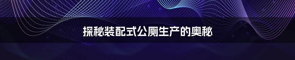 探秘装配式公厕生产的奥秘