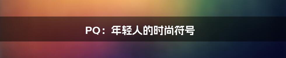 PQ:年轻人的时尚符号