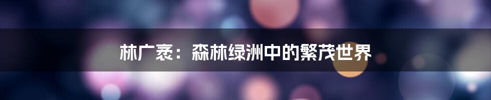 林广袤：森林绿洲中的繁茂世界