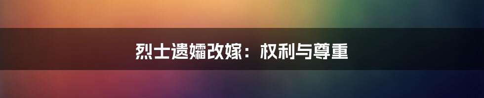 烈士遗孀改嫁:权利与尊重