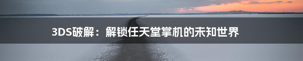3DS破解:解锁任天堂掌机的未知世界